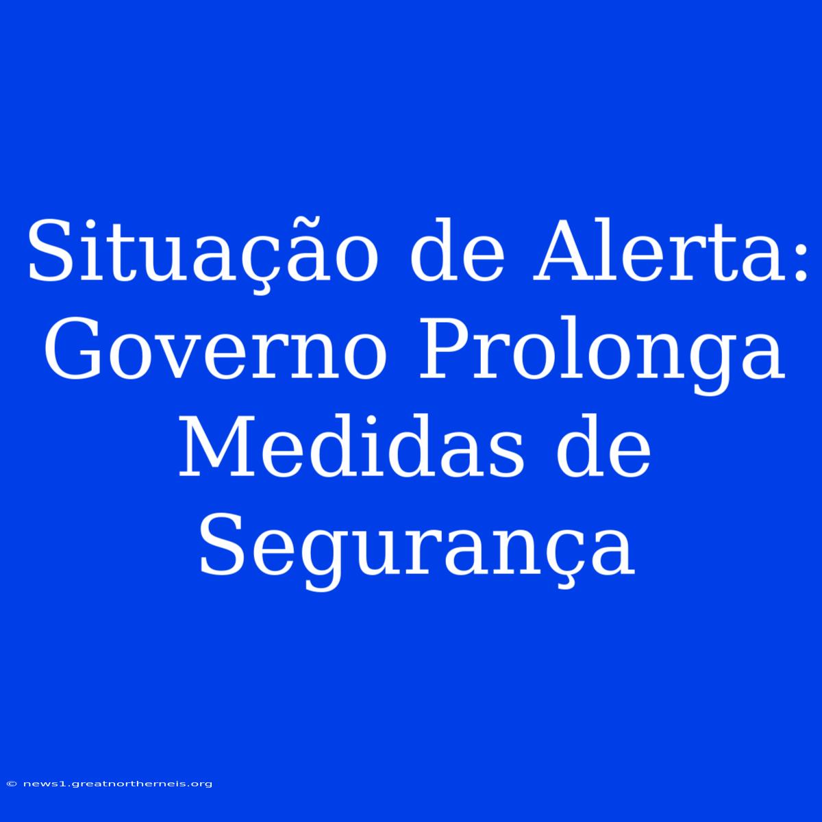 Situação De Alerta: Governo Prolonga Medidas De Segurança