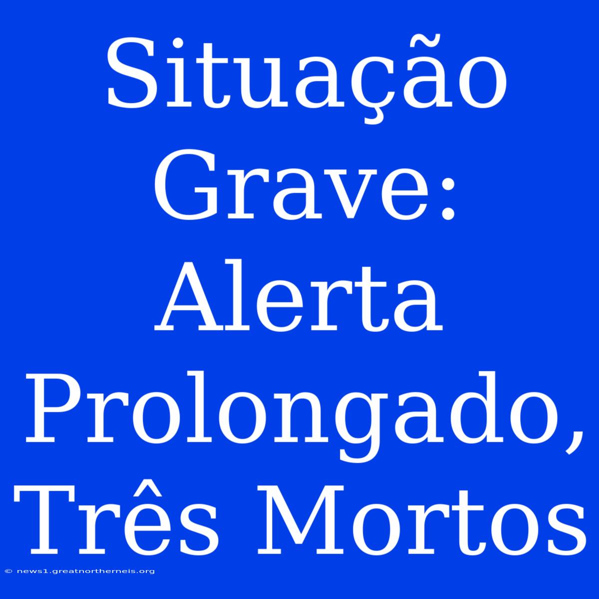 Situação Grave: Alerta Prolongado, Três Mortos