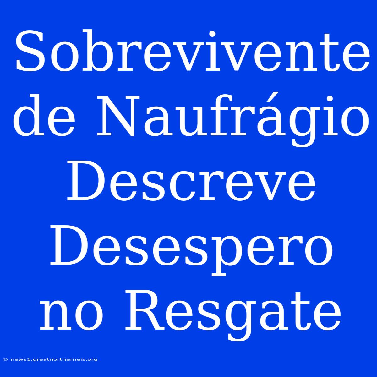 Sobrevivente De Naufrágio Descreve Desespero No Resgate