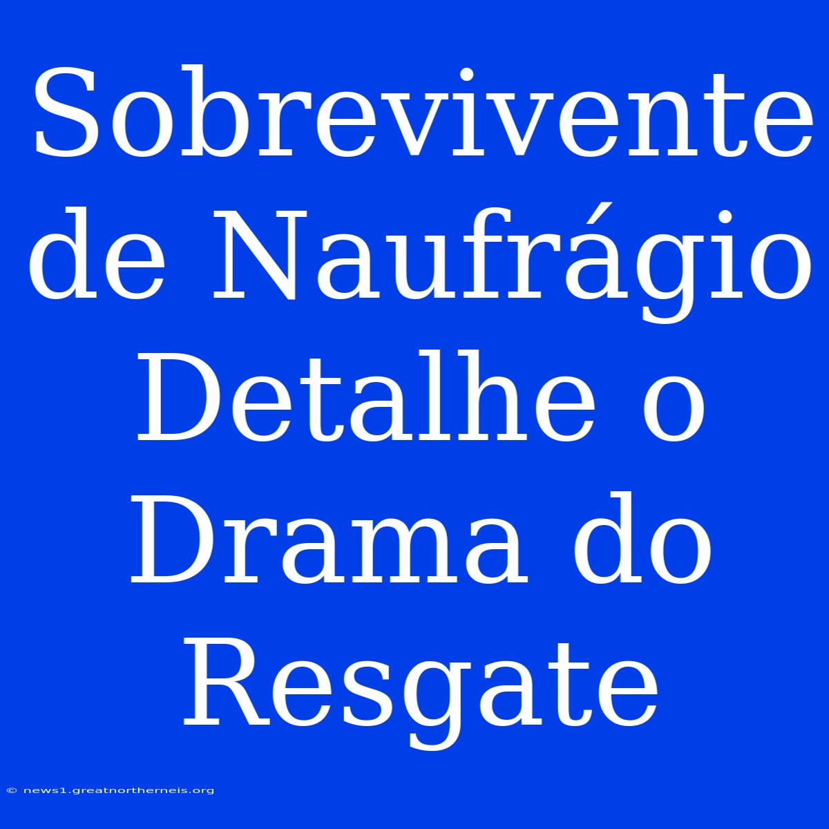 Sobrevivente De Naufrágio Detalhe O Drama Do Resgate