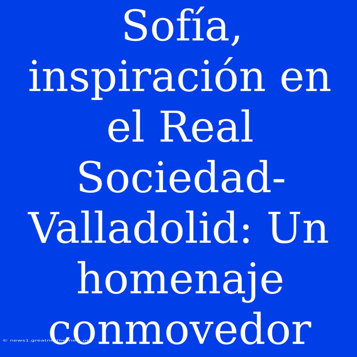 Sofía, Inspiración En El Real Sociedad-Valladolid: Un Homenaje Conmovedor