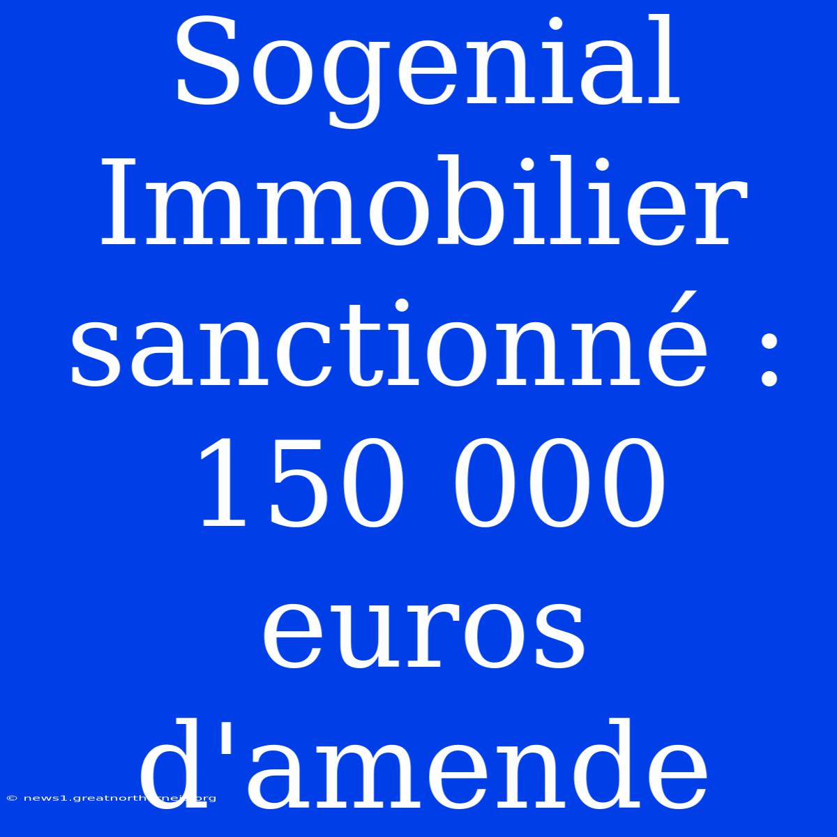 Sogenial Immobilier Sanctionné : 150 000 Euros D'amende