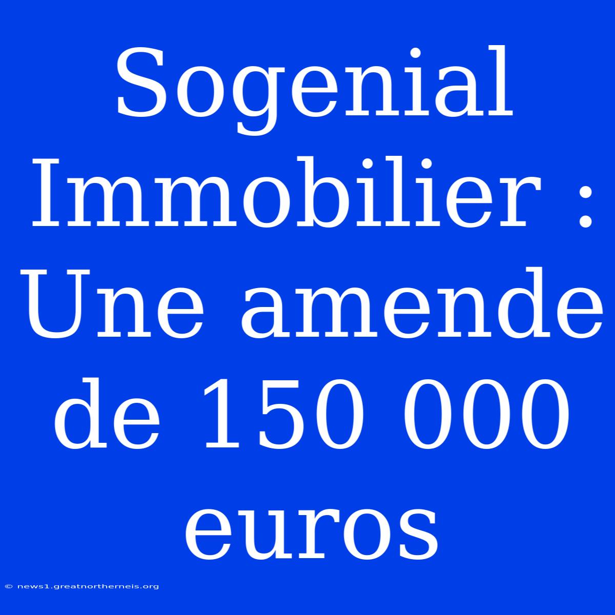 Sogenial Immobilier : Une Amende De 150 000 Euros