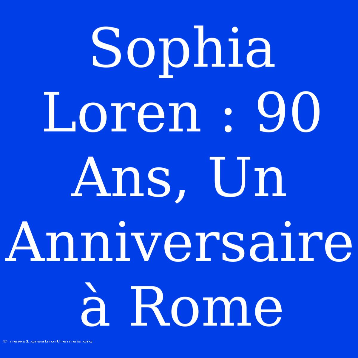 Sophia Loren : 90 Ans, Un Anniversaire À Rome