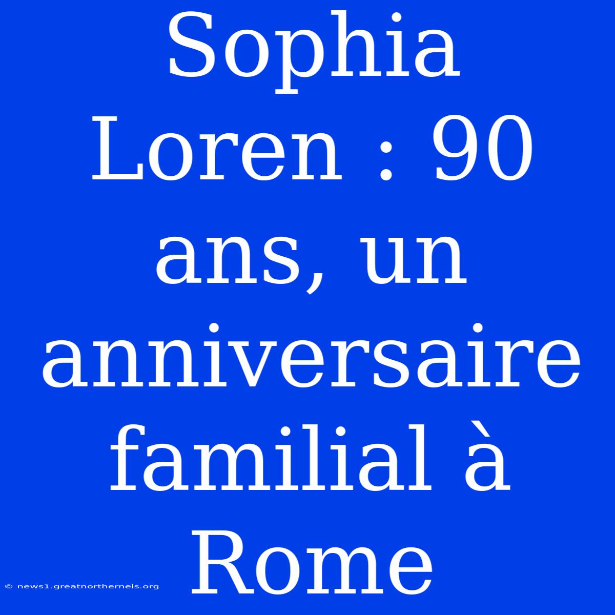 Sophia Loren : 90 Ans, Un Anniversaire Familial À Rome