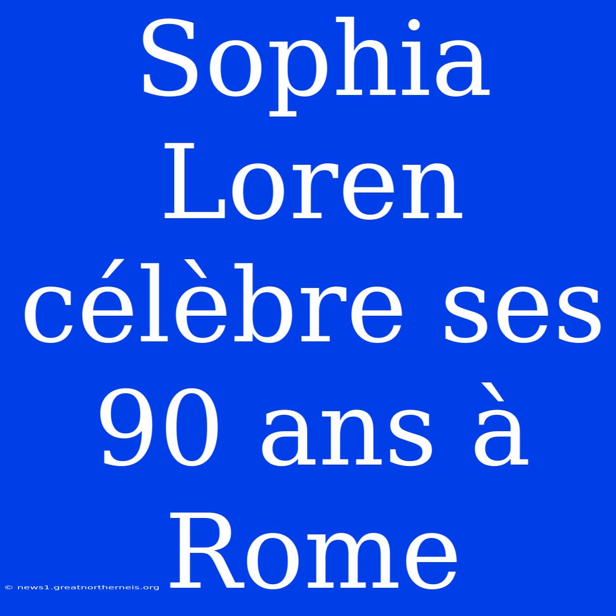 Sophia Loren Célèbre Ses 90 Ans À Rome