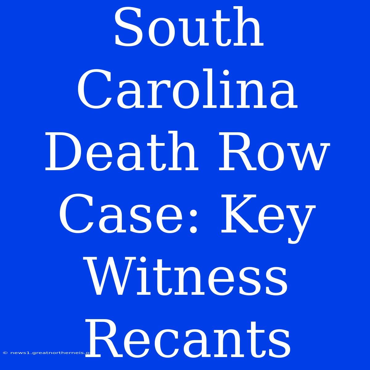 South Carolina Death Row Case: Key Witness Recants