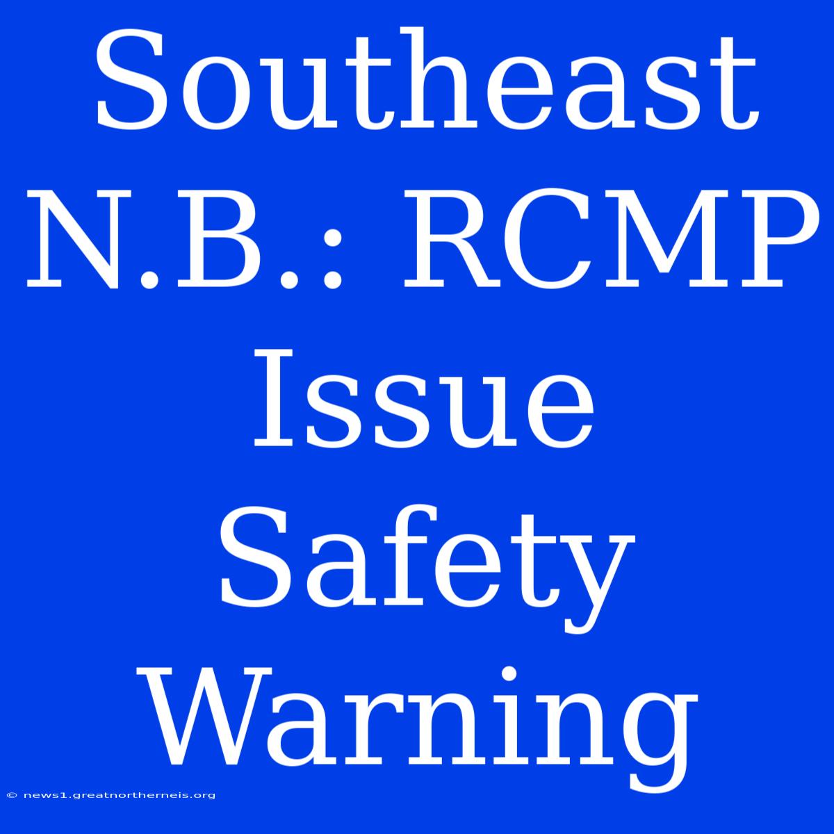 Southeast N.B.: RCMP Issue Safety Warning