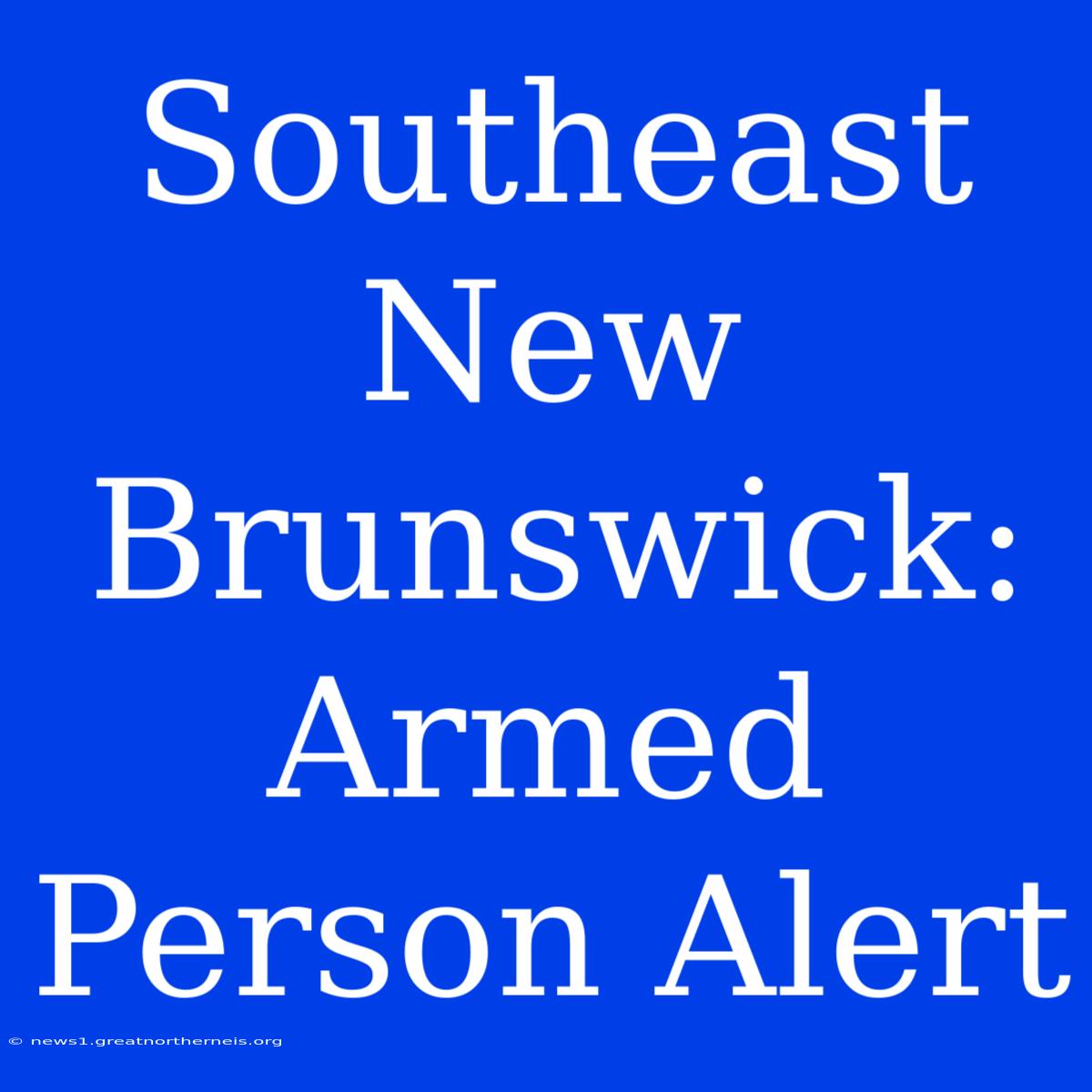 Southeast New Brunswick: Armed Person Alert