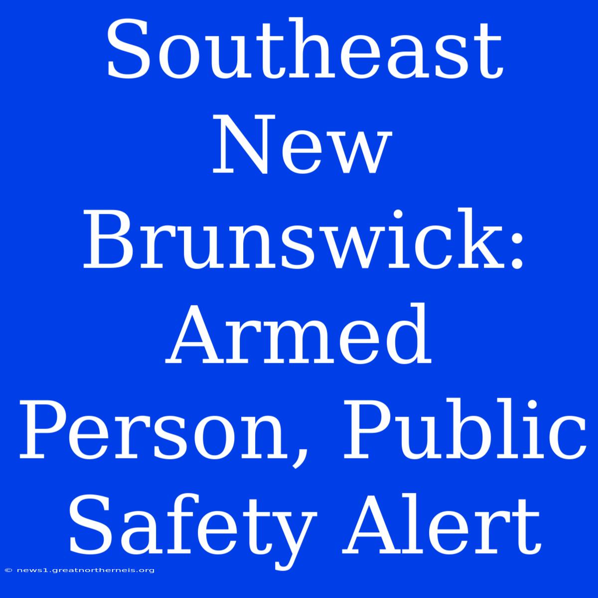 Southeast New Brunswick: Armed Person, Public Safety Alert