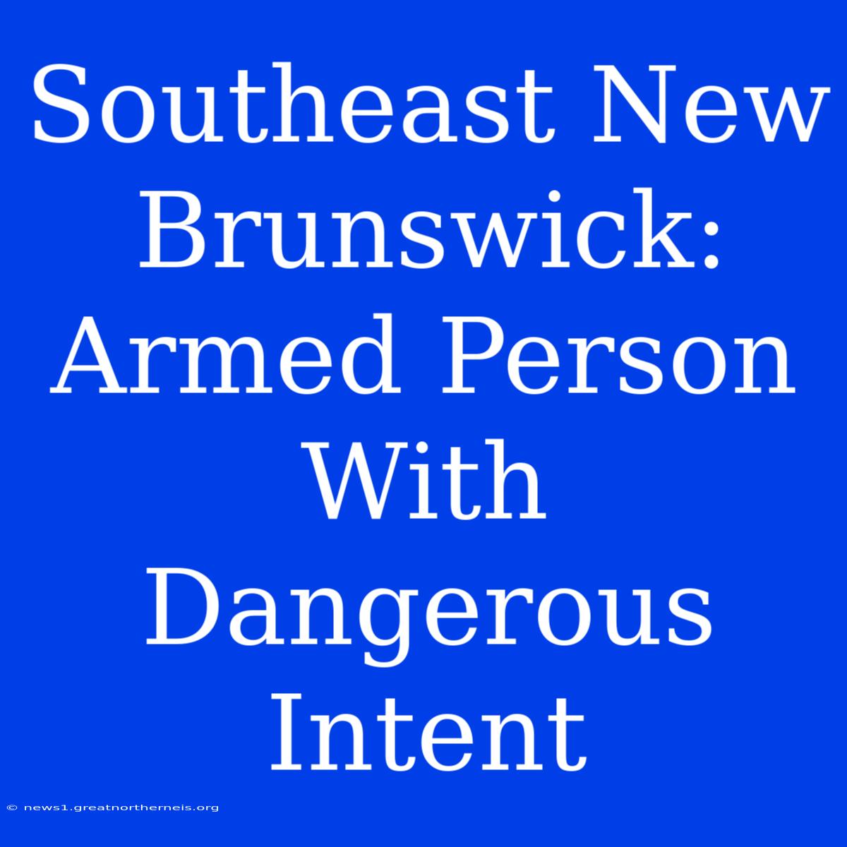 Southeast New Brunswick: Armed Person With Dangerous Intent