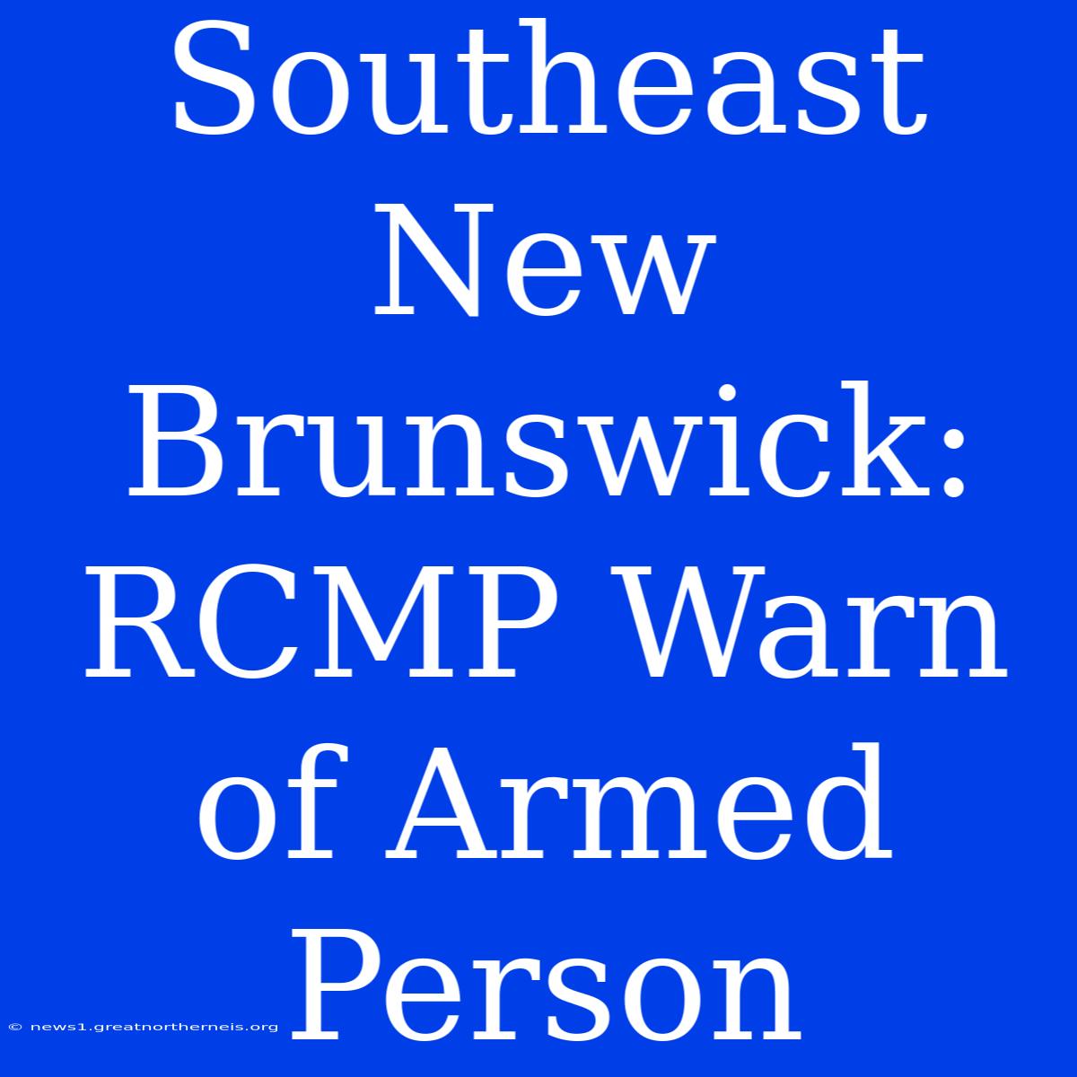 Southeast New Brunswick: RCMP Warn Of Armed Person