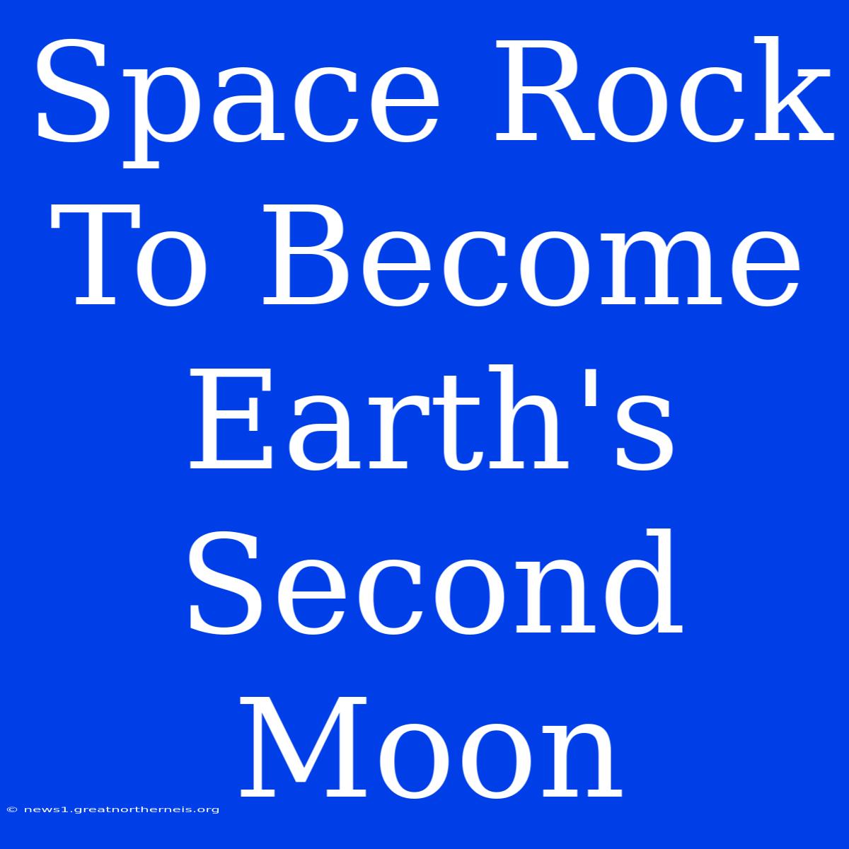 Space Rock To Become Earth's Second Moon