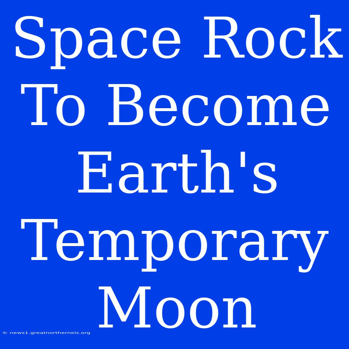 Space Rock To Become Earth's Temporary Moon