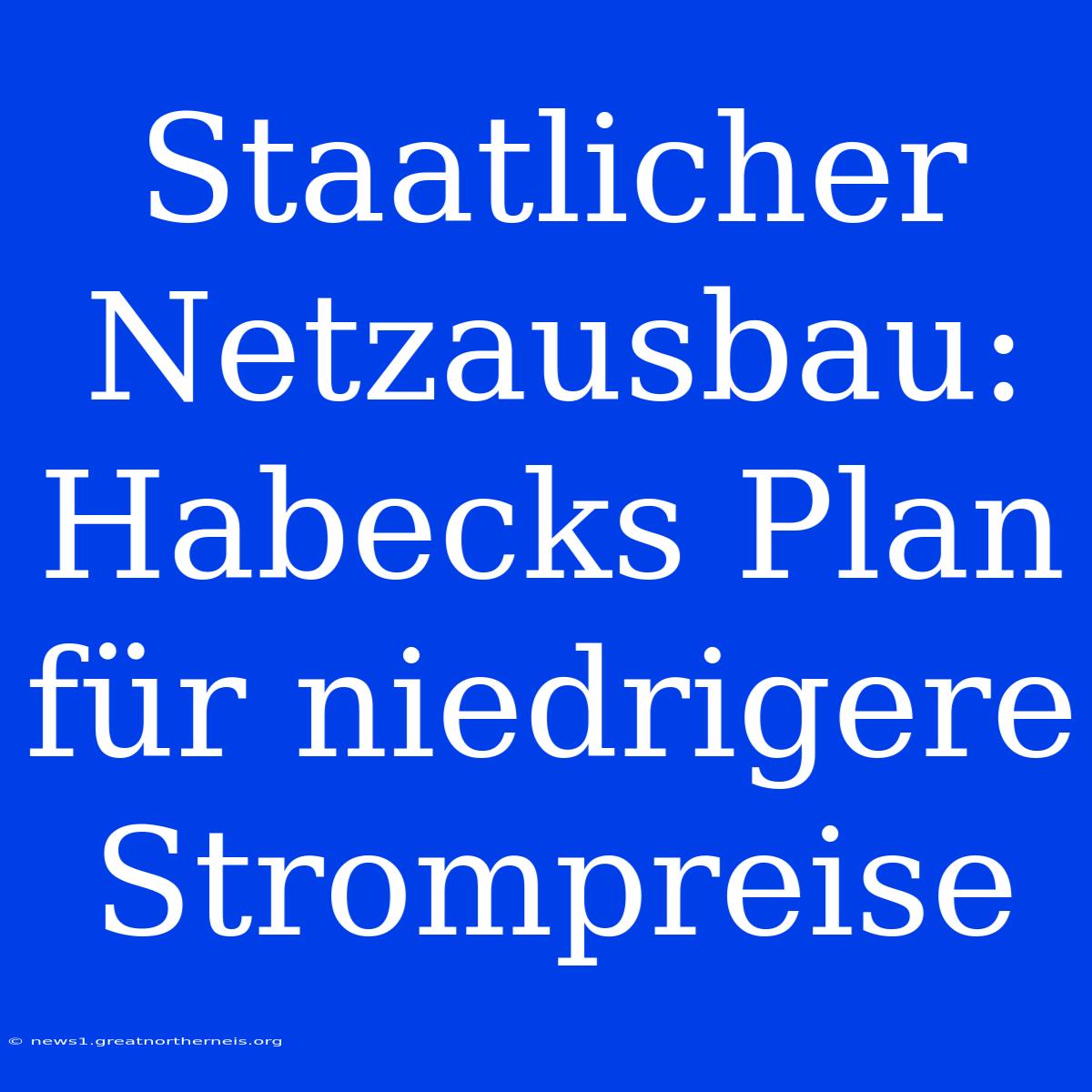 Staatlicher Netzausbau: Habecks Plan Für Niedrigere Strompreise