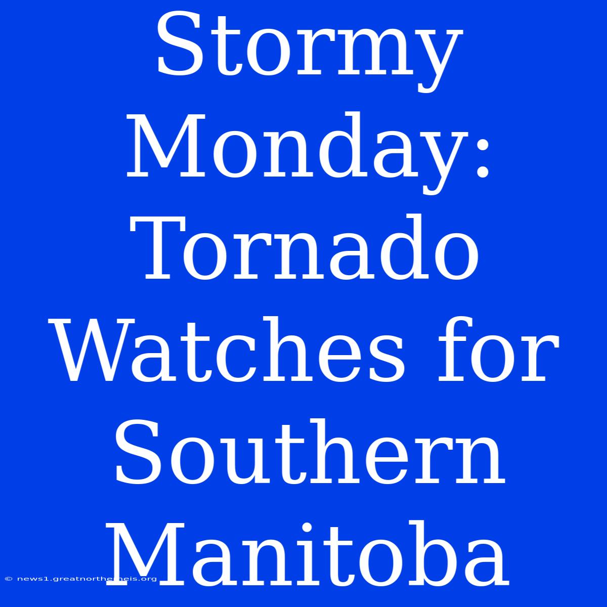 Stormy Monday: Tornado Watches For Southern Manitoba