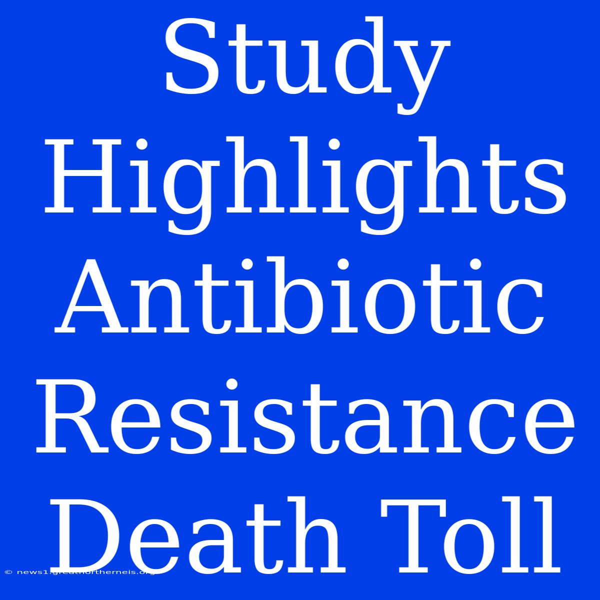 Study Highlights Antibiotic Resistance Death Toll