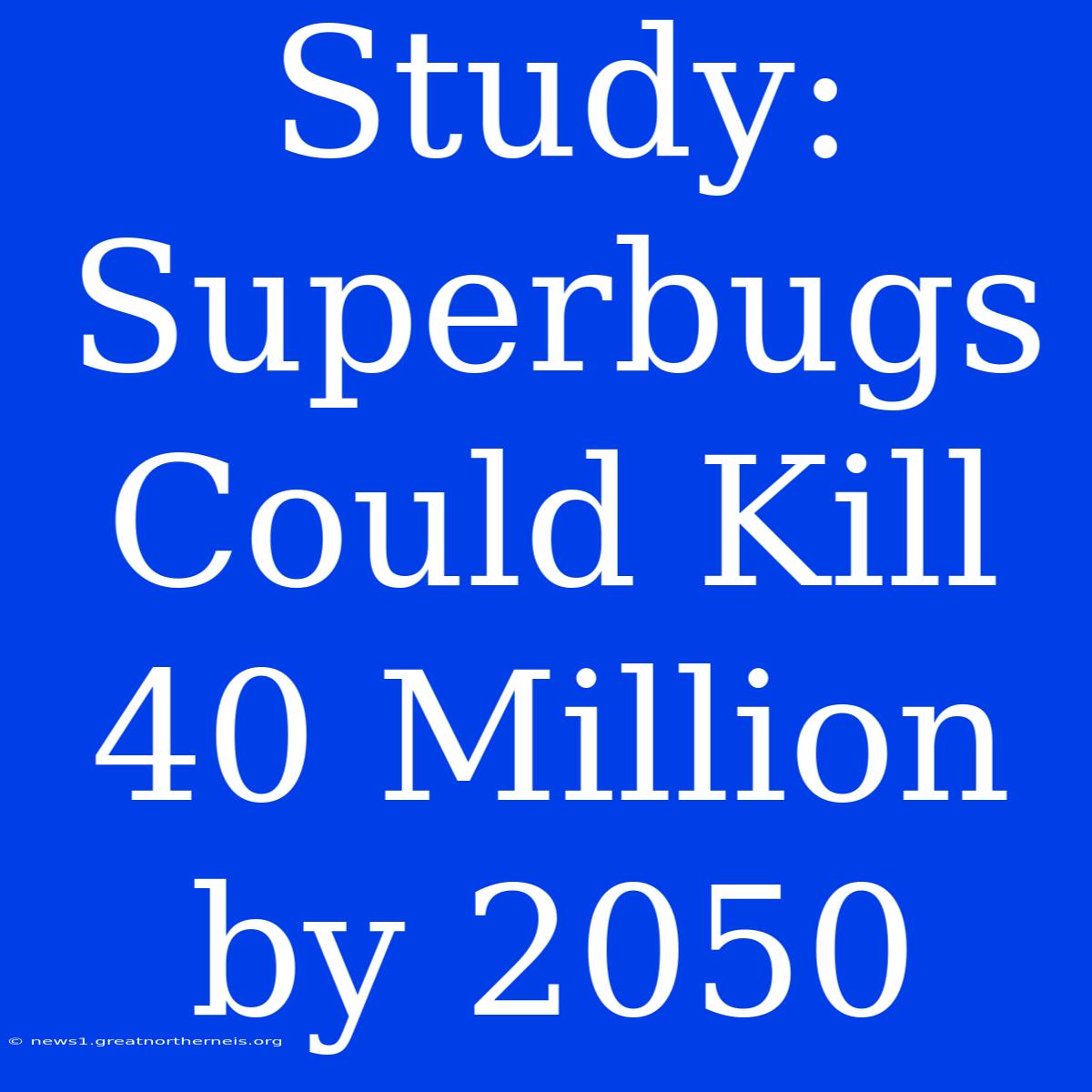 Study: Superbugs Could Kill 40 Million By 2050