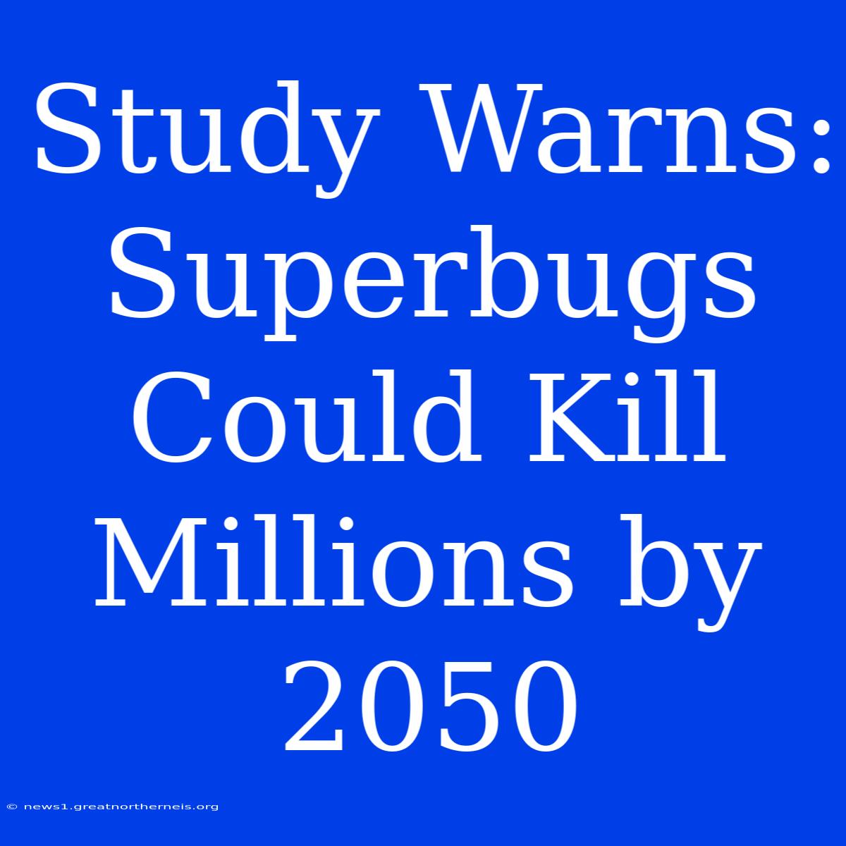 Study Warns: Superbugs Could Kill Millions By 2050