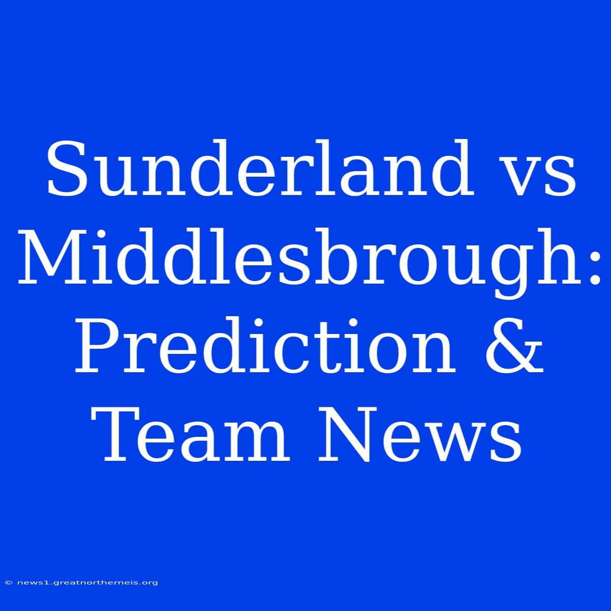 Sunderland Vs Middlesbrough: Prediction & Team News