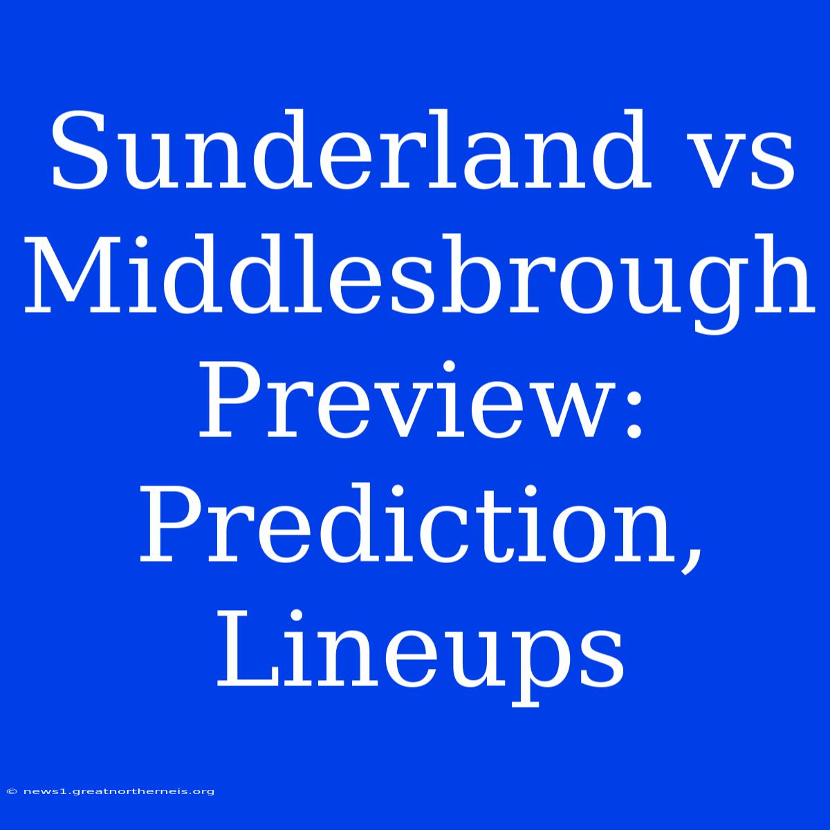 Sunderland Vs Middlesbrough Preview: Prediction, Lineups