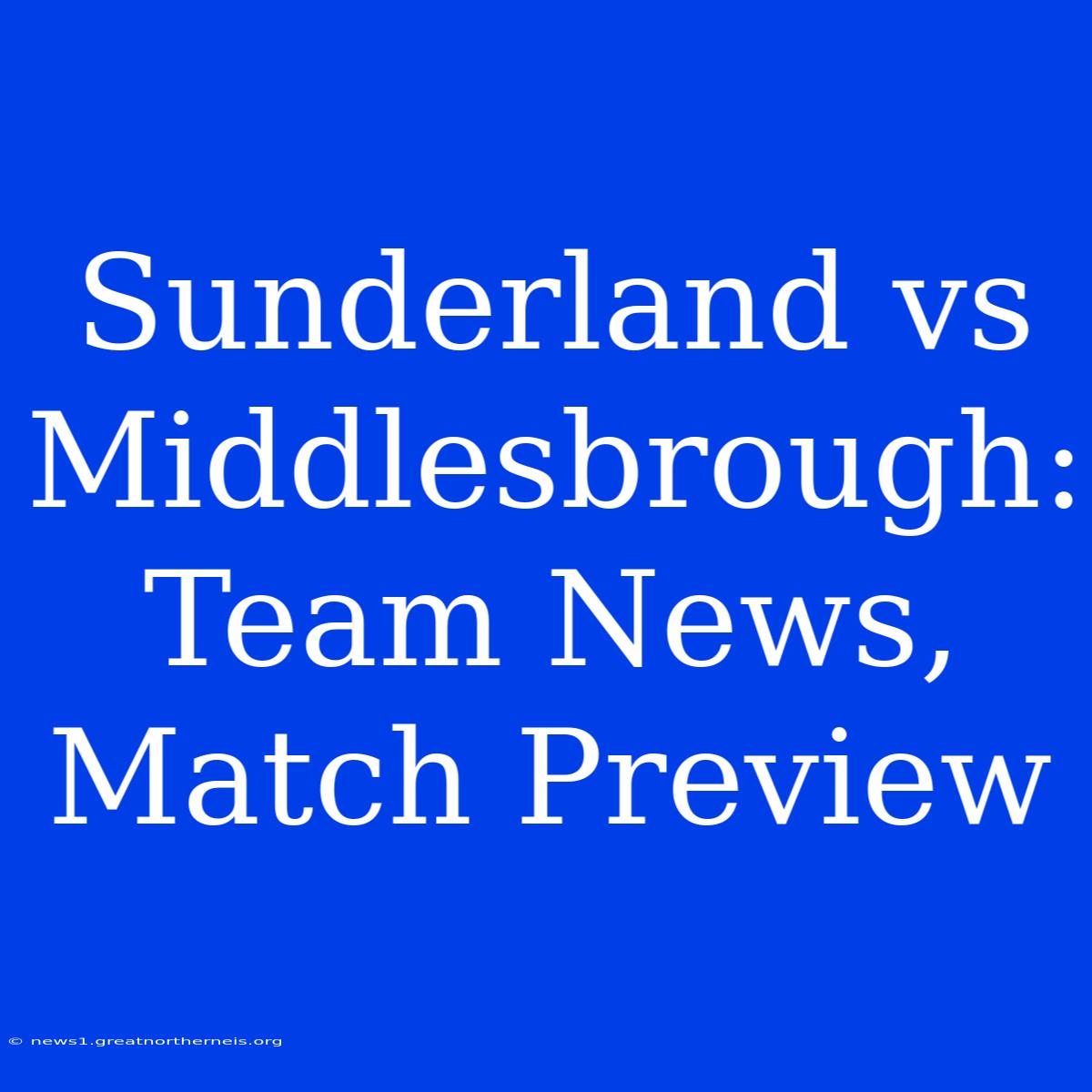 Sunderland Vs Middlesbrough: Team News, Match Preview