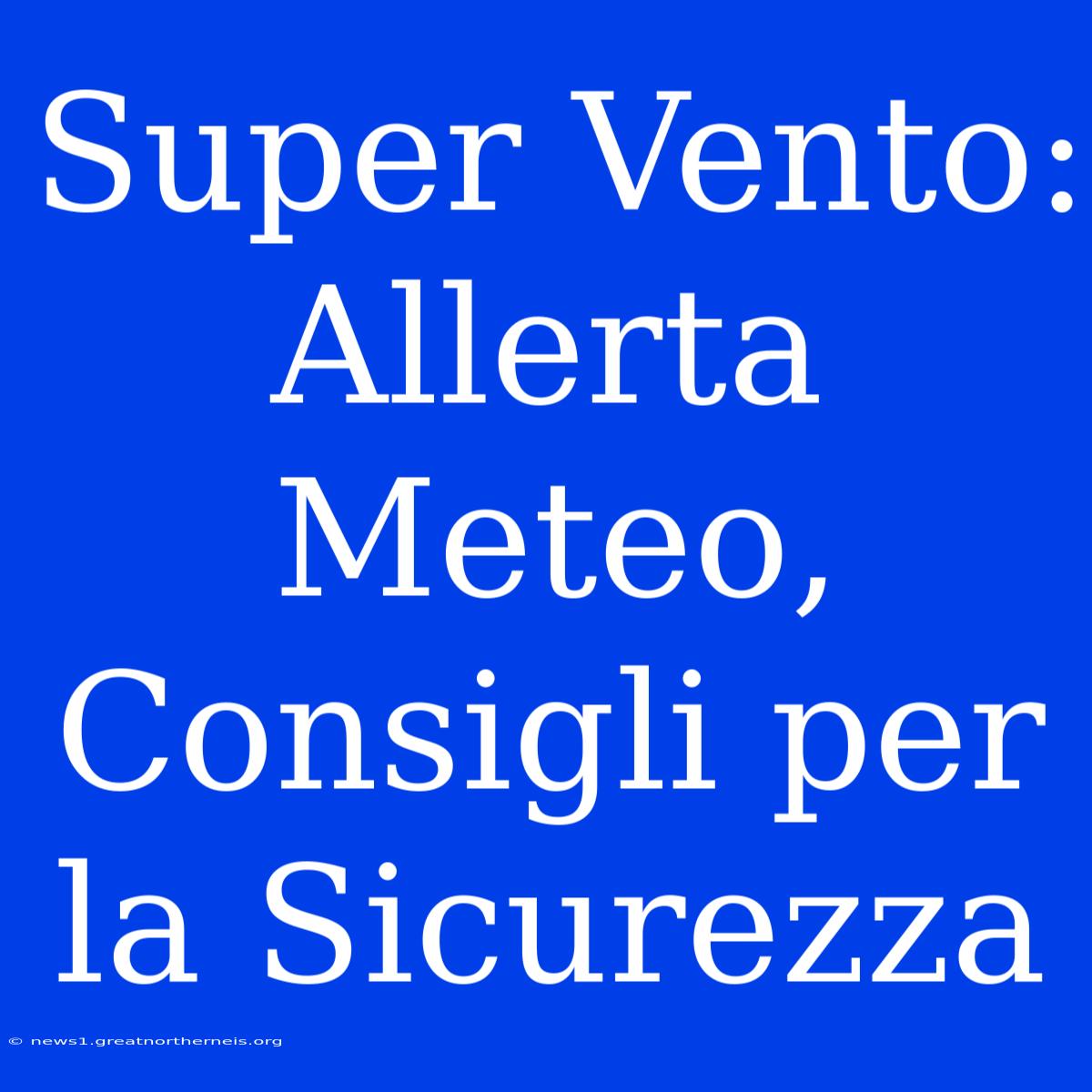 Super Vento: Allerta Meteo, Consigli Per La Sicurezza