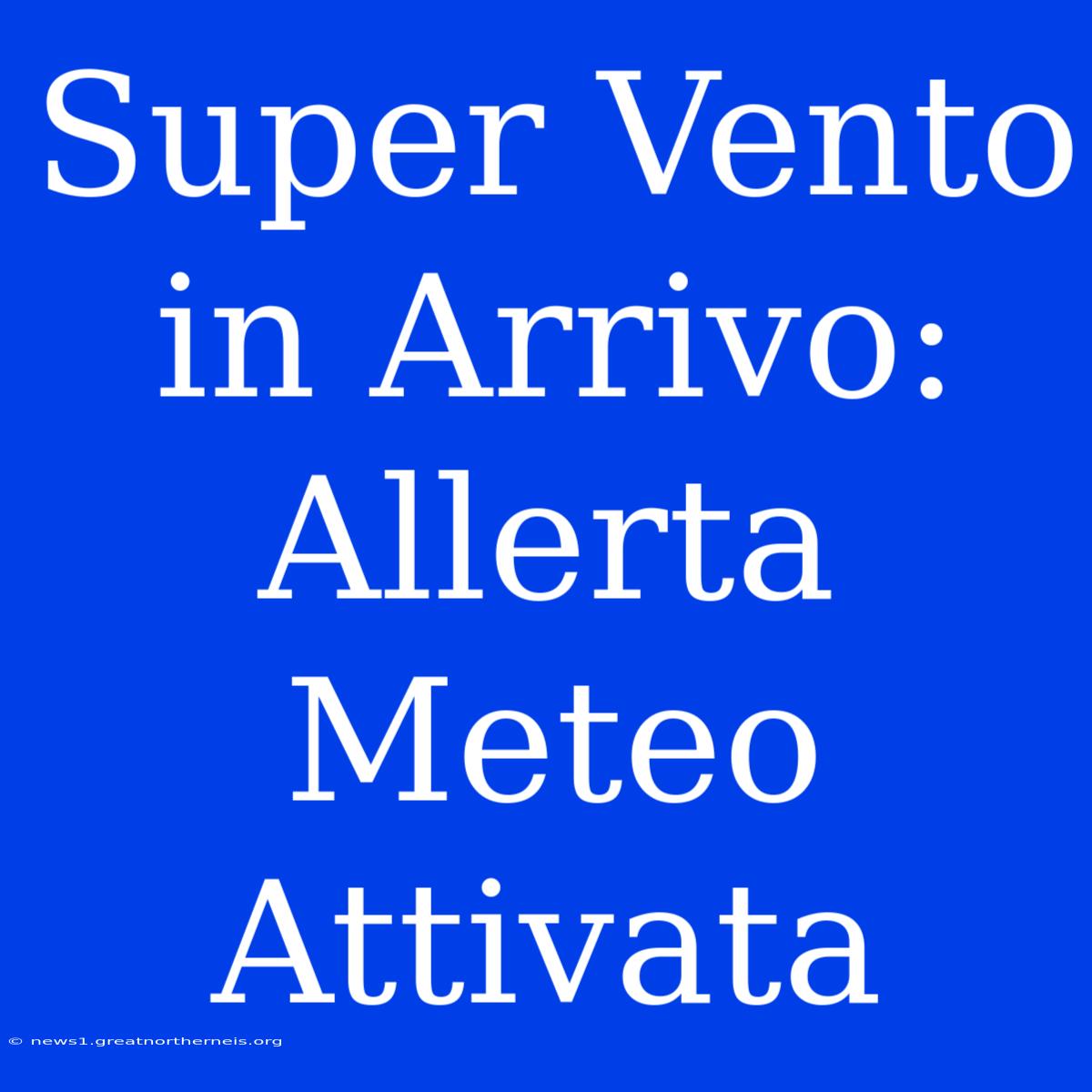 Super Vento In Arrivo: Allerta Meteo Attivata