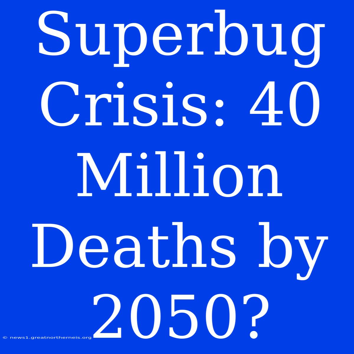 Superbug Crisis: 40 Million Deaths By 2050?