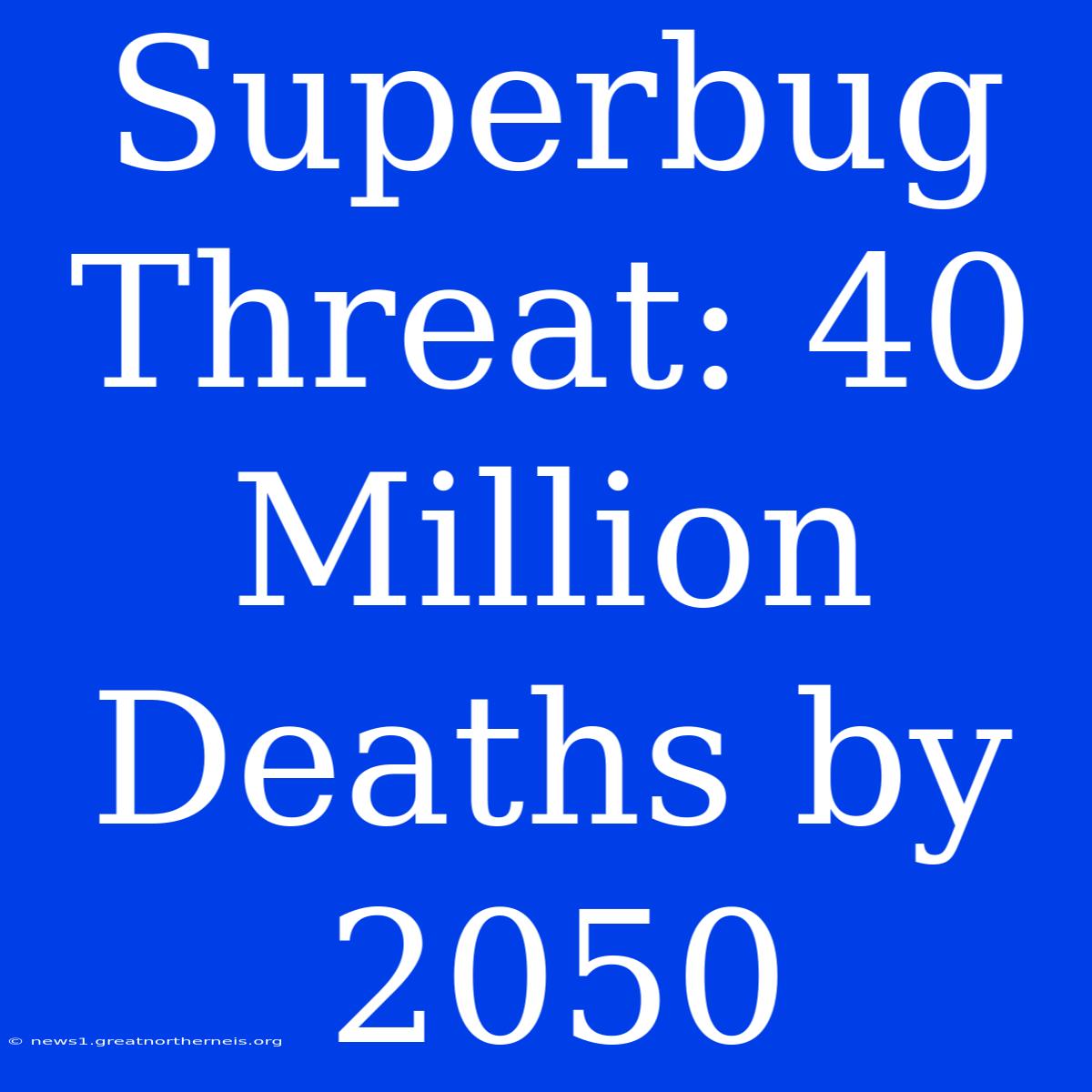 Superbug Threat: 40 Million Deaths By 2050