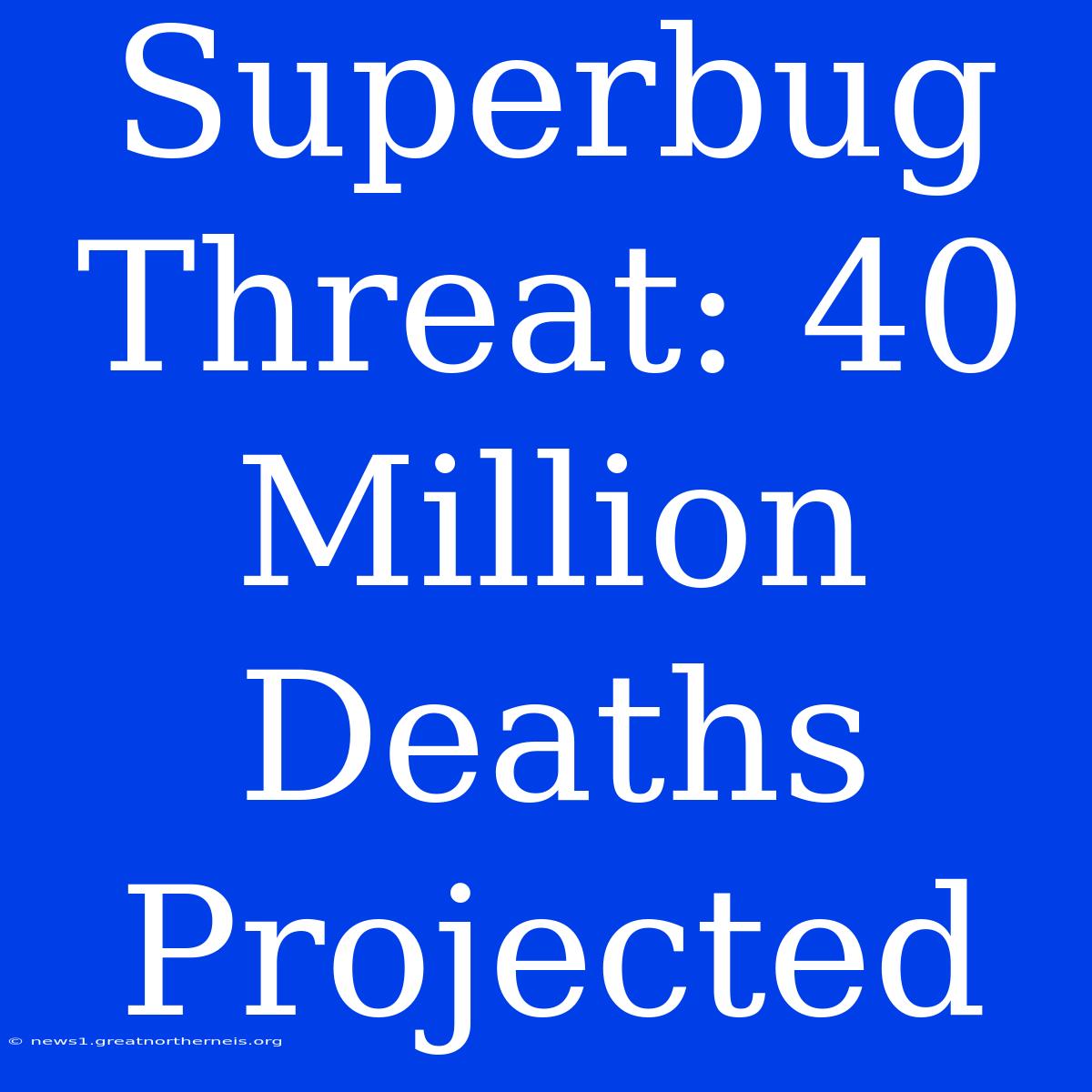 Superbug Threat: 40 Million Deaths Projected