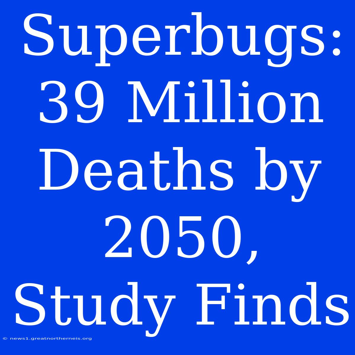 Superbugs: 39 Million Deaths By 2050, Study Finds