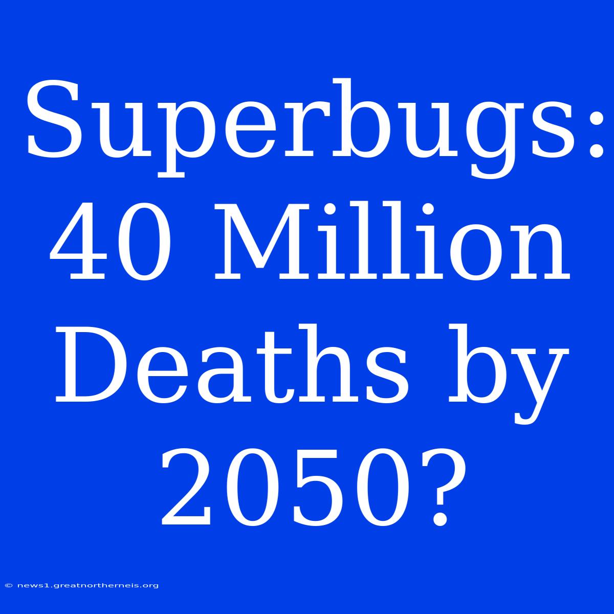 Superbugs: 40 Million Deaths By 2050?