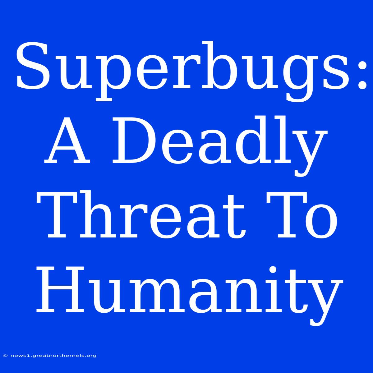 Superbugs: A Deadly Threat To Humanity