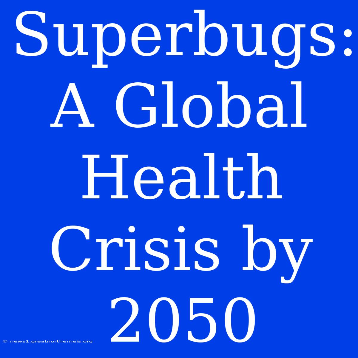 Superbugs: A Global Health Crisis By 2050