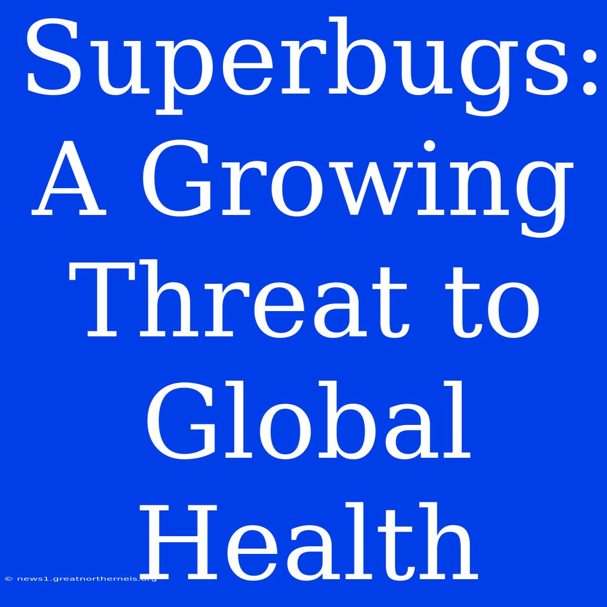 Superbugs: A Growing Threat To Global Health