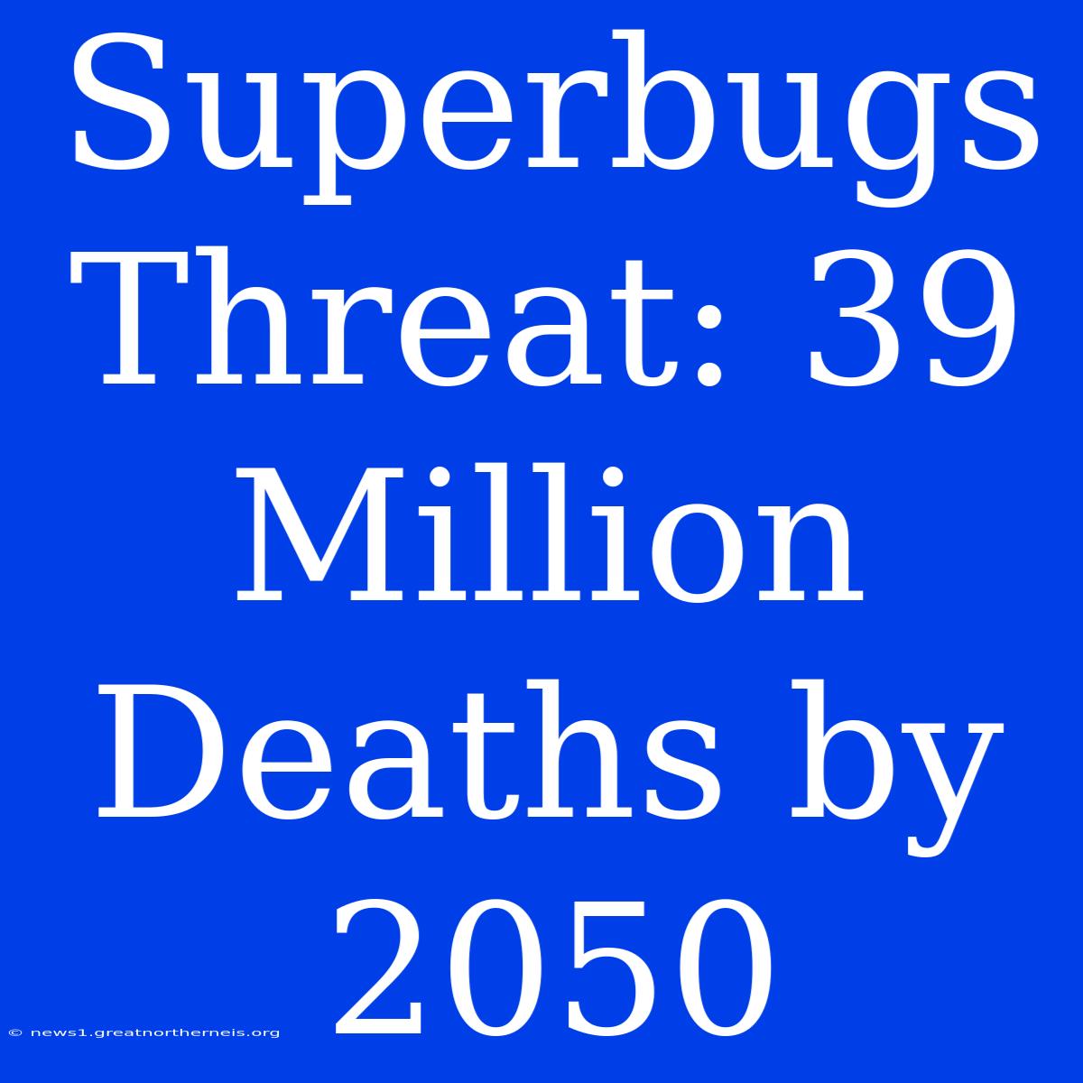 Superbugs Threat: 39 Million Deaths By 2050