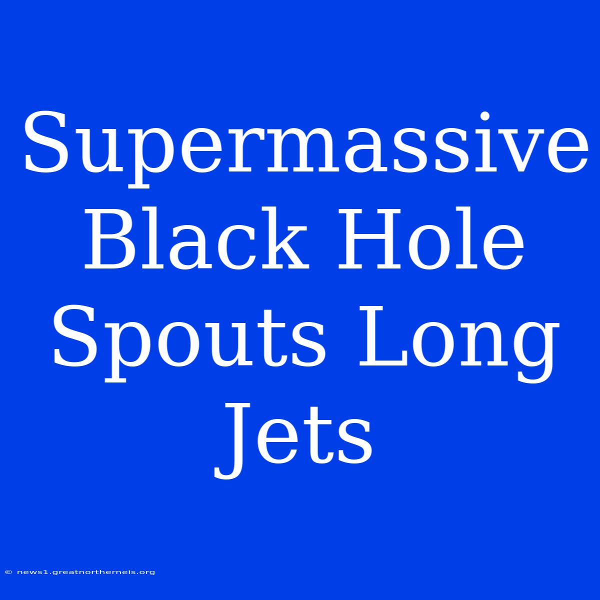 Supermassive Black Hole Spouts Long Jets