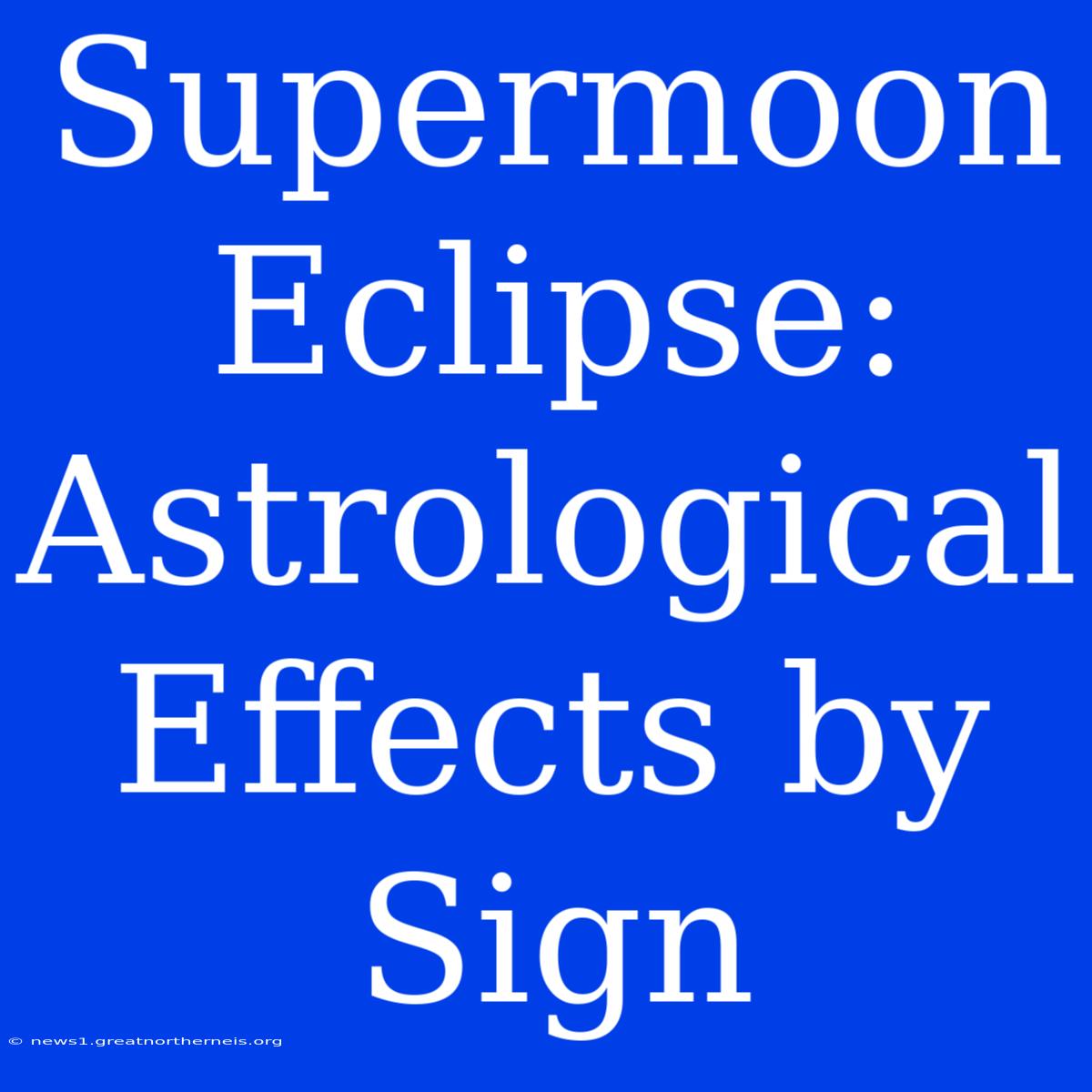 Supermoon Eclipse: Astrological Effects By Sign