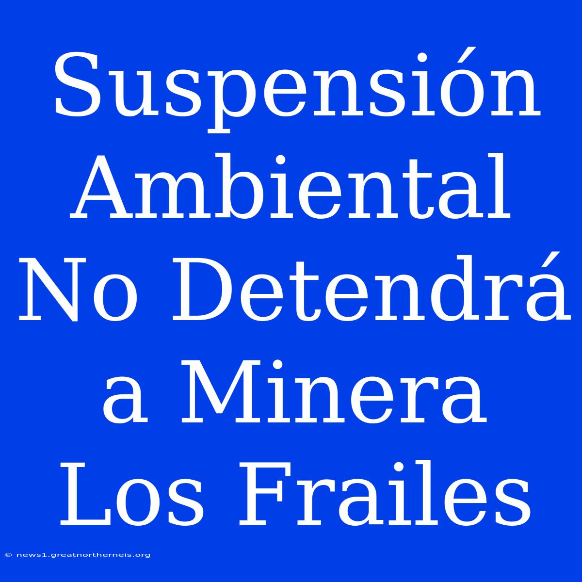 Suspensión Ambiental No Detendrá A Minera Los Frailes