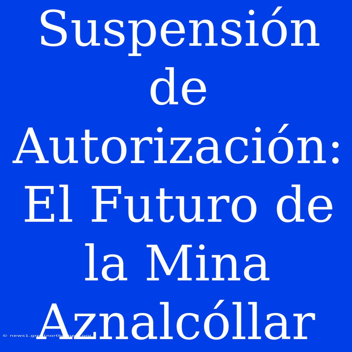 Suspensión De Autorización: El Futuro De La Mina Aznalcóllar