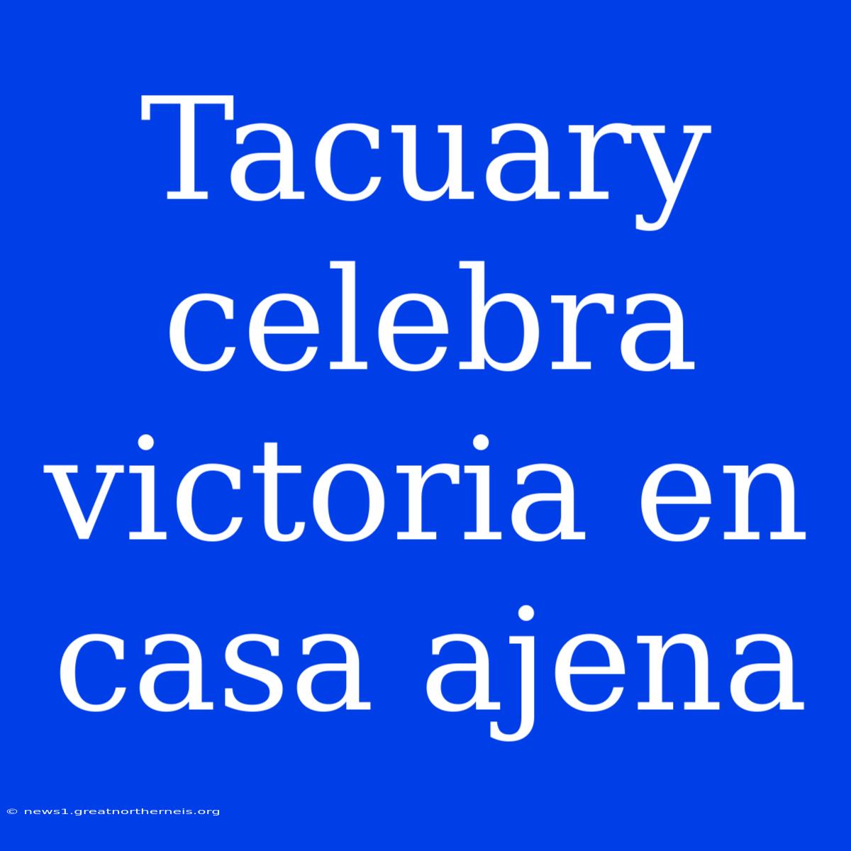 Tacuary Celebra Victoria En Casa Ajena