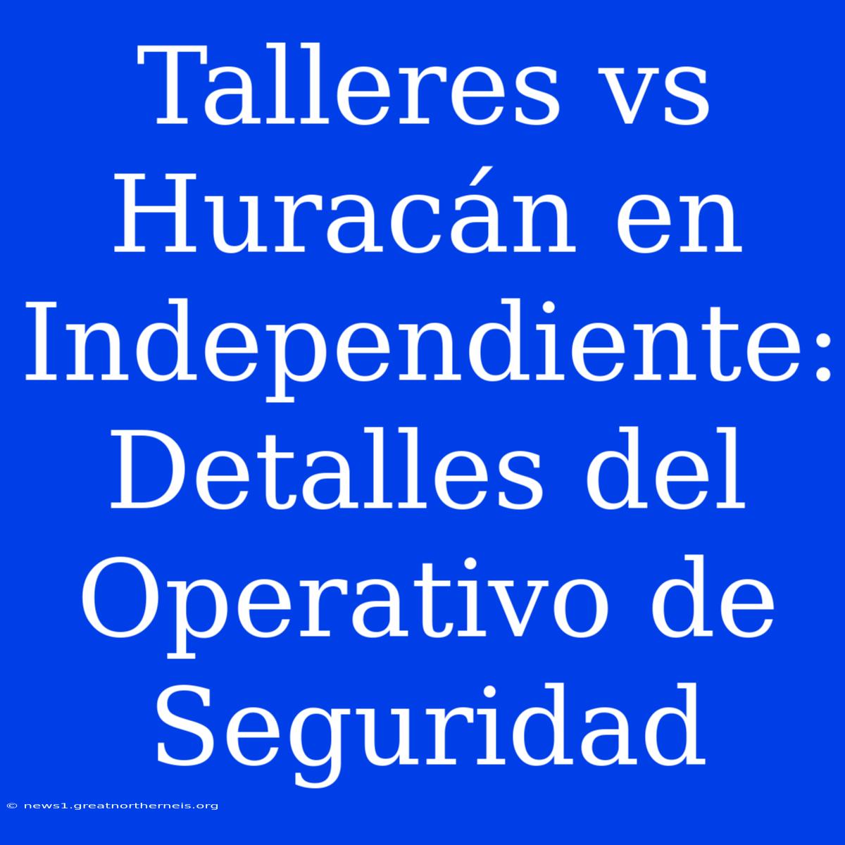 Talleres Vs Huracán En Independiente: Detalles Del Operativo De Seguridad