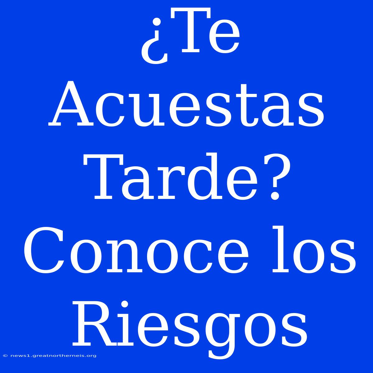 ¿Te Acuestas Tarde? Conoce Los Riesgos