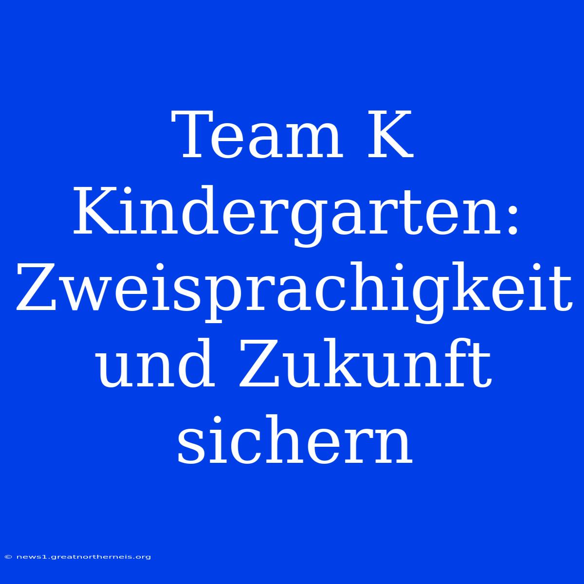 Team K Kindergarten: Zweisprachigkeit Und Zukunft Sichern