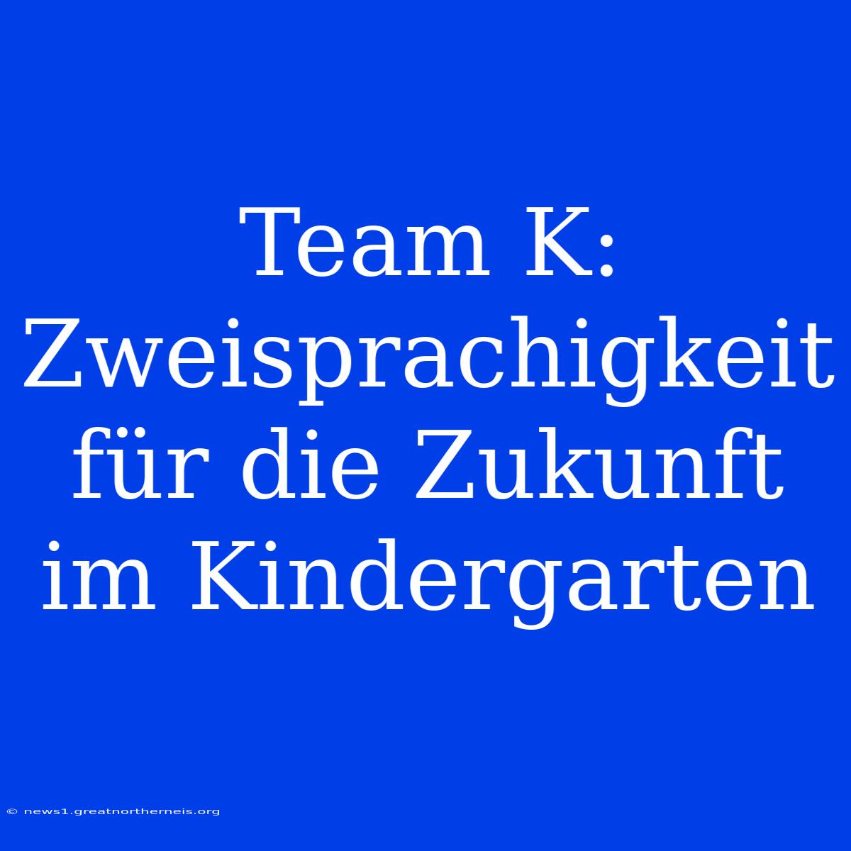 Team K: Zweisprachigkeit Für Die Zukunft Im Kindergarten