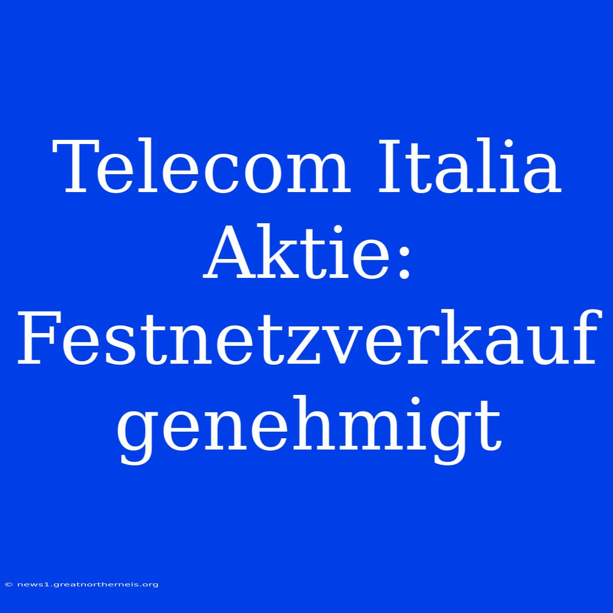 Telecom Italia Aktie: Festnetzverkauf Genehmigt