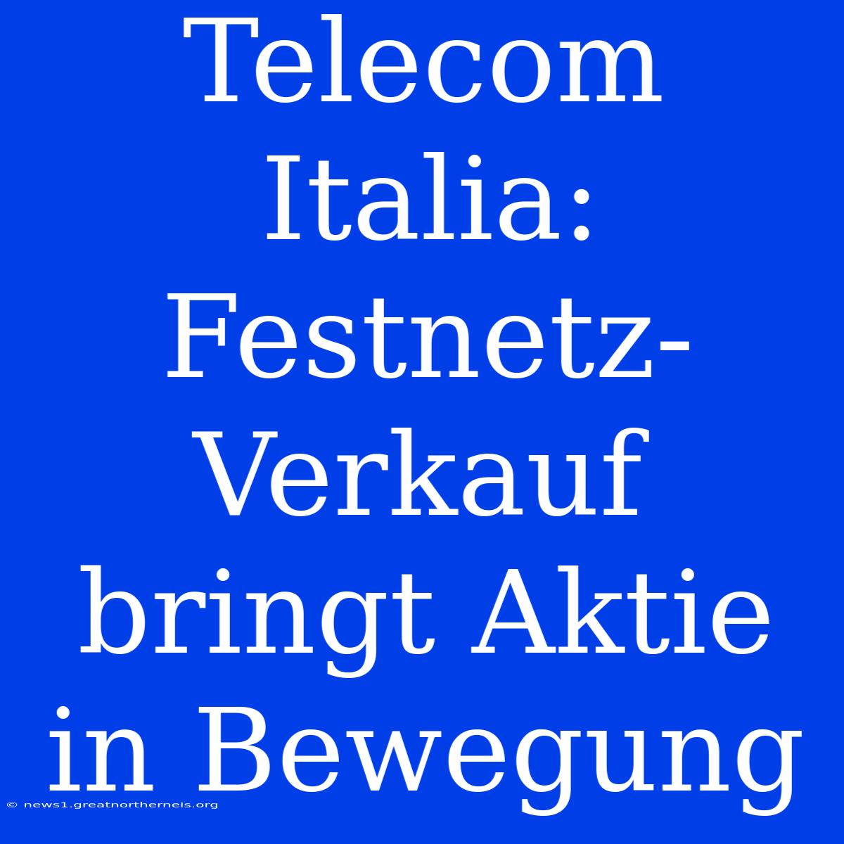 Telecom Italia: Festnetz-Verkauf Bringt Aktie In Bewegung