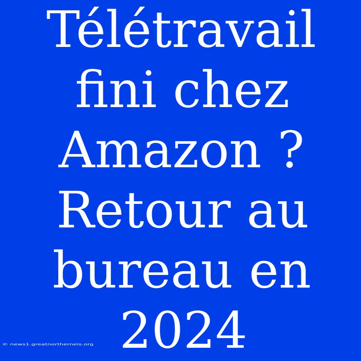 Télétravail Fini Chez Amazon ? Retour Au Bureau En 2024