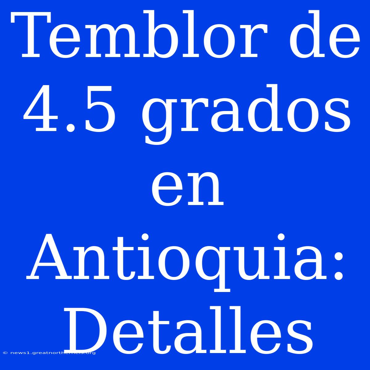 Temblor De 4.5 Grados En Antioquia: Detalles